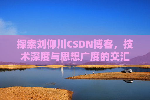 探索刘仰川CSDN博客,技术深度与思想广度的交汇